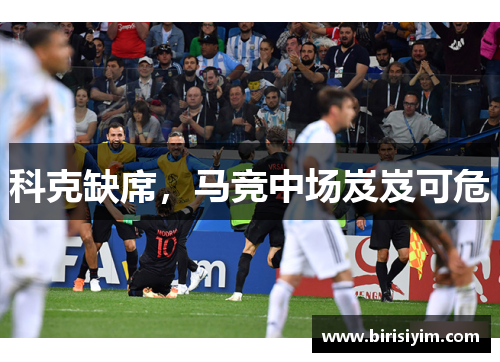 科克缺席，马竞中场岌岌可危